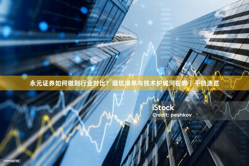 永元证券如何做到行业对比？避坑清单与技术护城河在哪｜干货速览