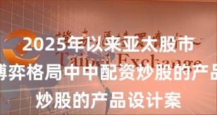 2025年以来亚太股市在存量博弈格局中中配资炒股的产品设计案