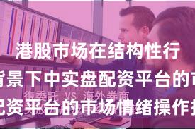港股市场在结构性行情阶段背景下中实盘配资平台的市场情绪操作指