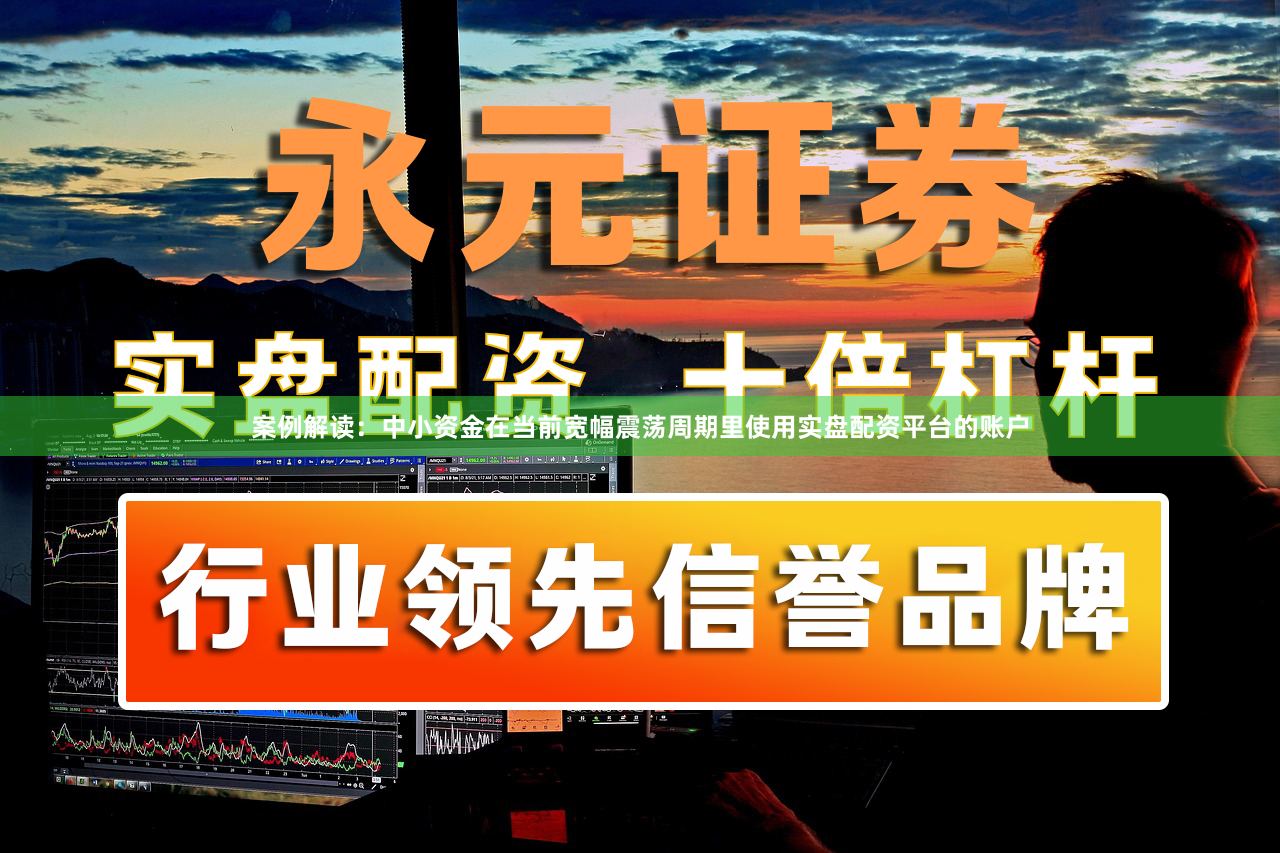 案例解读：中小资金在当前宽幅震荡周期里使用实盘配资平台的账户
