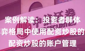 案例解读：投资者群体在存量博弈格局中使用配资炒股的账户管理