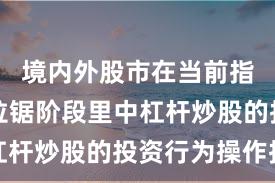境内外股市在当前指数反复拉锯阶段里中杠杆炒股的投资行为操作指