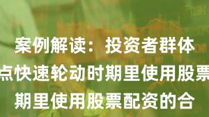 案例解读：投资者群体在当前热点快速轮动时期里使用股票配资的合