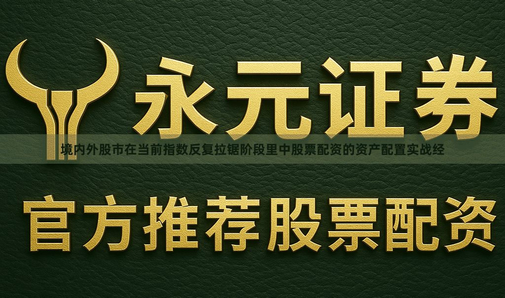 境内外股市在当前指数反复拉锯阶段里中股票配资的资产配置实战经