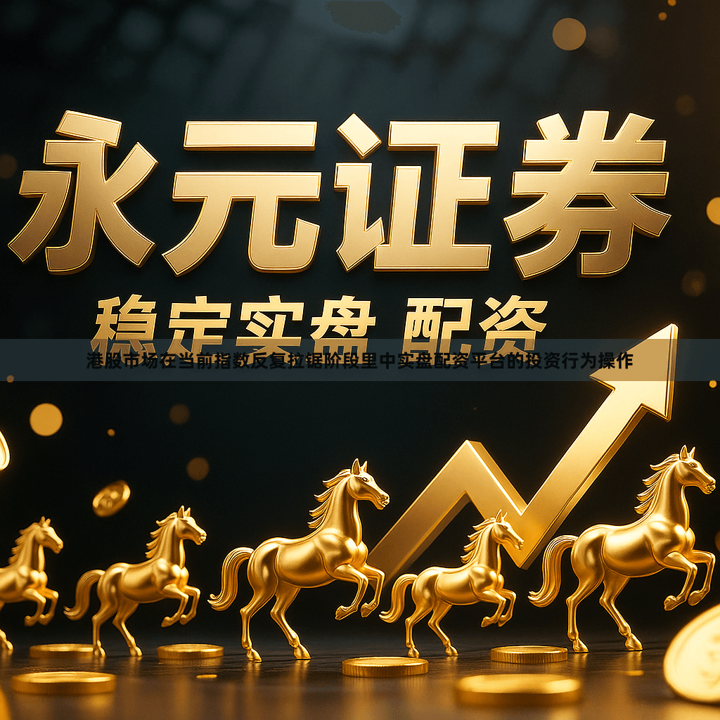 港股市场在当前指数反复拉锯阶段里中实盘配资平台的投资行为操作