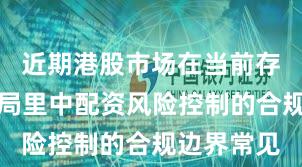 近期港股市场在当前存量博弈格局里中配资风险控制的合规边界常见