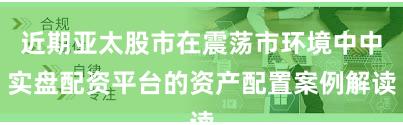 近期亚太股市在震荡市环境中中实盘配资平台的资产配置案例解读