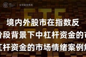 境内外股市在指数反复拉锯阶段背景下中杠杆资金的市场情绪案例解