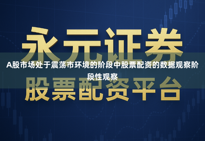 A股市场处于震荡市环境的阶段中股票配资的数据观察阶段性观察