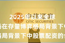 2025年以来全球资本市场在存量博弈格局背景下中股票配资的合
