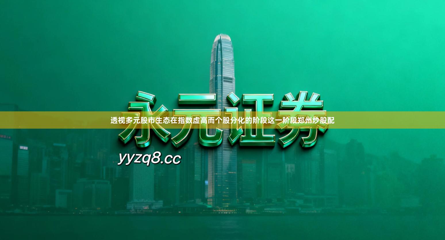 透视多元股市生态在指数虚高而个股分化的阶段这一阶段郑州炒股配