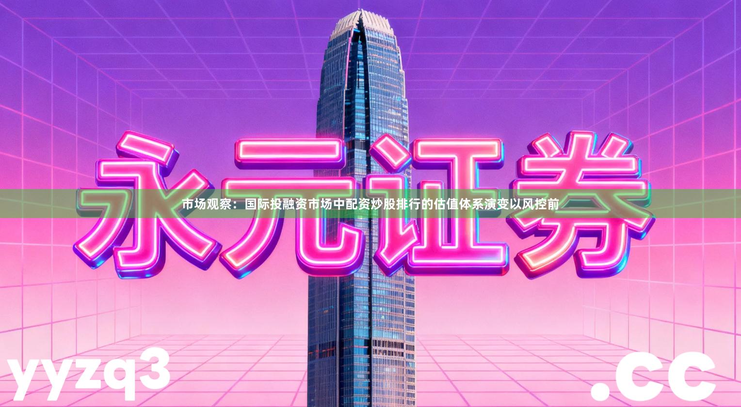 市场观察：国际投融资市场中配资炒股排行的估值体系演变以风控前